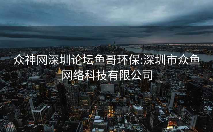 众神网深圳论坛鱼哥环保:深圳市众鱼网络科技有限公司