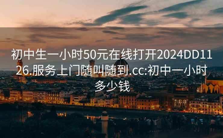 初中生一小时50元在线打开2024DD1126.服务上门随叫随到.cc:初中一小时多少钱