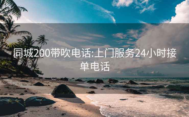 同城200带吹电话:上门服务24小时接单电话