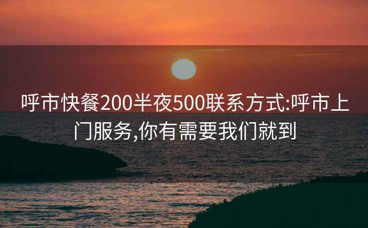 呼市快餐200半夜500联系方式:呼市上门服务,你有需要我们就到