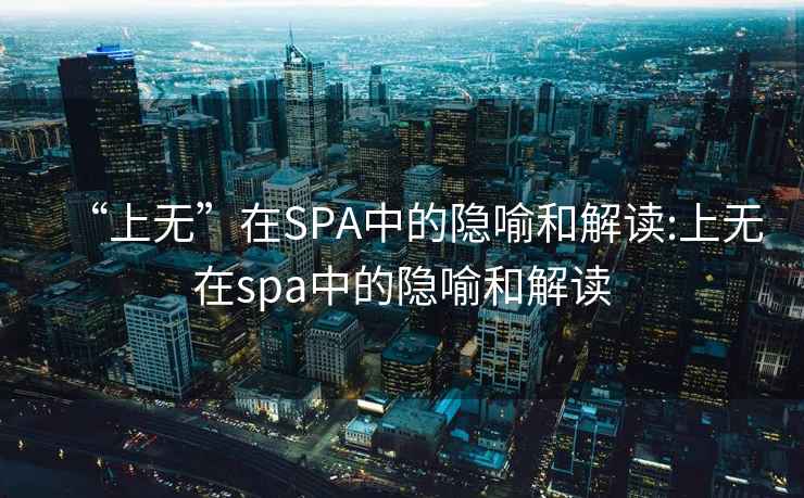 “上无”在SPA中的隐喻和解读:上无在spa中的隐喻和解读