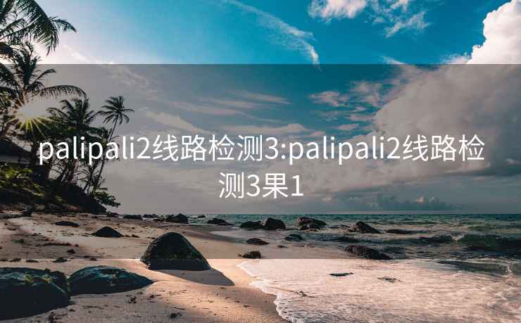 palipali2线路检测3:palipali2线路检测3果1