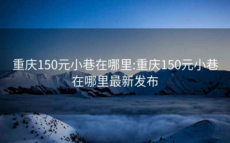 重庆150元小巷在哪里:重庆150元小巷在哪里最新发布