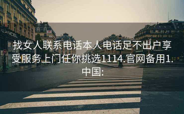 找女人联系电话本人电话足不出户享受服务上门任你挑选1114.官网备用1.中国: