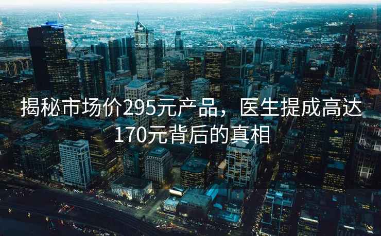 揭秘市场价295元产品，医生提成高达170元背后的真相