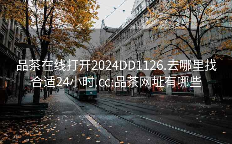 品茶在线打开2024DD1126.去哪里找合适24小时.cc:品茶网址有哪些