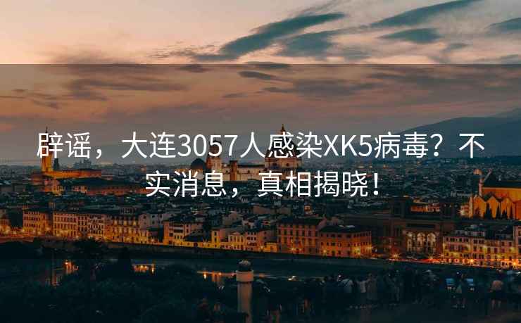 辟谣，大连3057人感染XK5病毒？不实消息，真相揭晓！