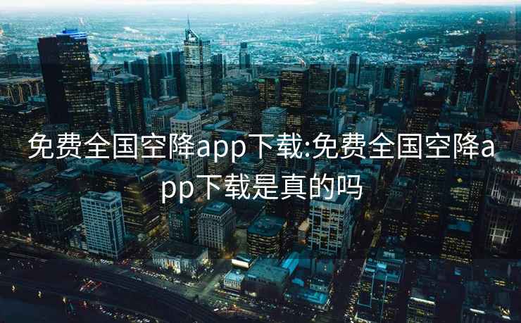 免费全国空降app下载:免费全国空降app下载是真的吗