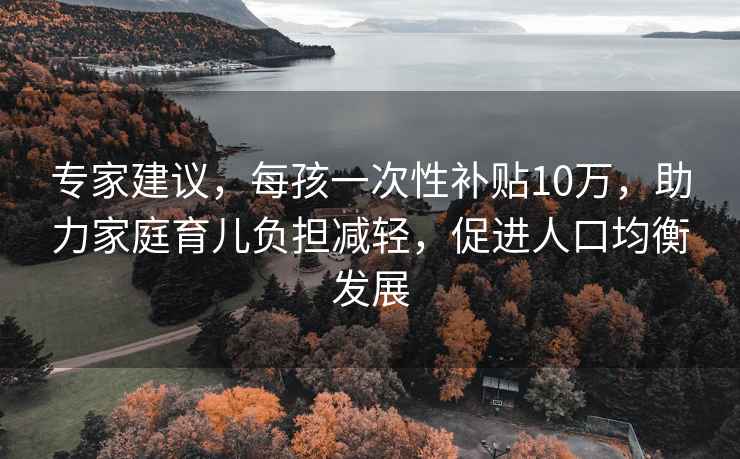 专家建议，每孩一次性补贴10万，助力家庭育儿负担减轻，促进人口均衡发展