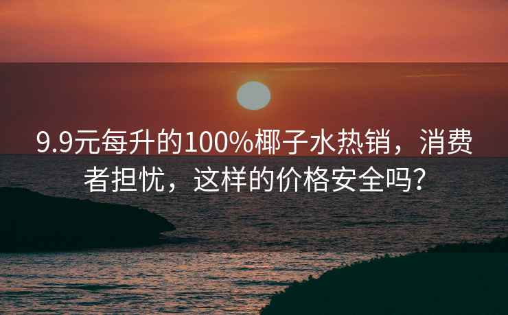 9.9元每升的100%椰子水热销，消费者担忧，这样的价格安全吗？