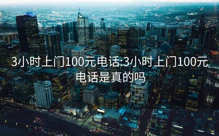 3小时上门100元电话:3小时上门100元电话是真的吗