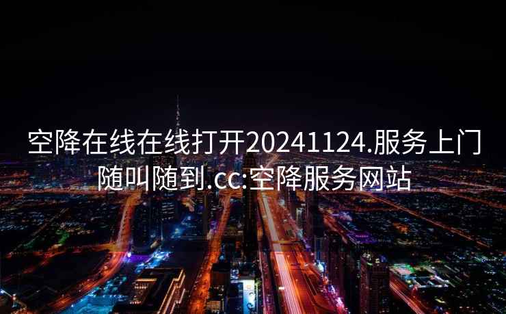 空降在线在线打开20241124.服务上门随叫随到.cc:空降服务网站