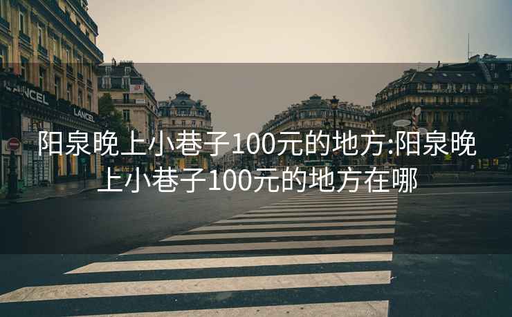 阳泉晚上小巷子100元的地方:阳泉晚上小巷子100元的地方在哪