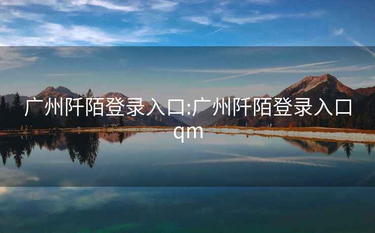 广州阡陌登录入口:广州阡陌登录入口qm