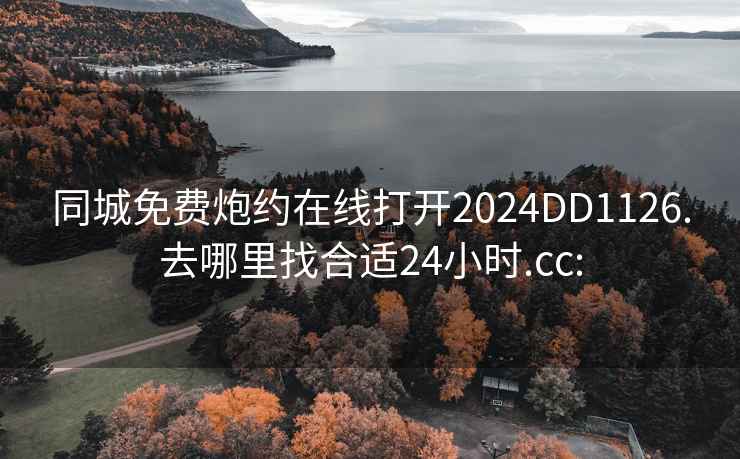 同城免费炮约在线打开2024DD1126.去哪里找合适24小时.cc: