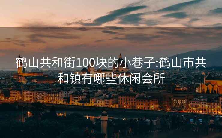 鹤山共和街100块的小巷子:鹤山市共和镇有哪些休闲会所