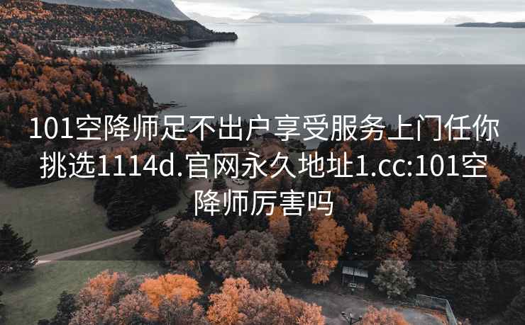 101空降师足不出户享受服务上门任你挑选1114d.官网永久地址1.cc:101空降师厉害吗