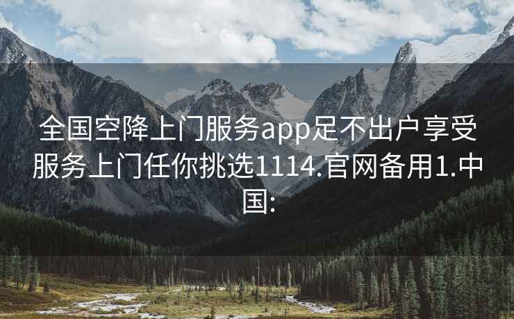 全国空降上门服务app足不出户享受服务上门任你挑选1114.官网备用1.中国: