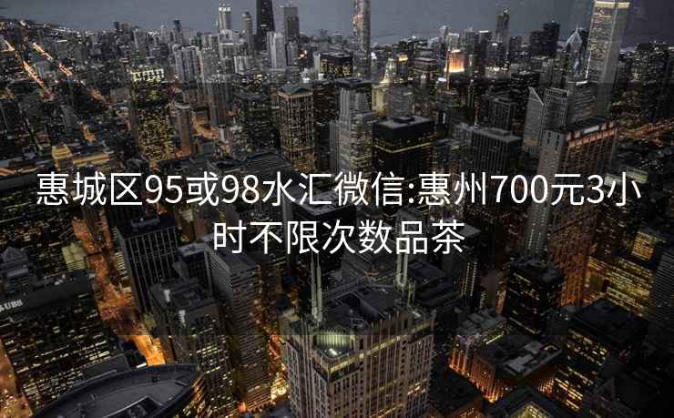 惠城区95或98水汇微信:惠州700元3小时不限次数品茶