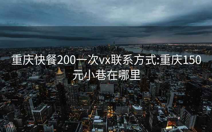 重庆快餐200一次vx联系方式:重庆150元小巷在哪里