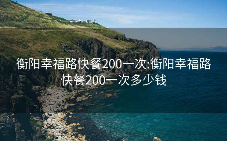 衡阳幸福路快餐200一次:衡阳幸福路快餐200一次多少钱