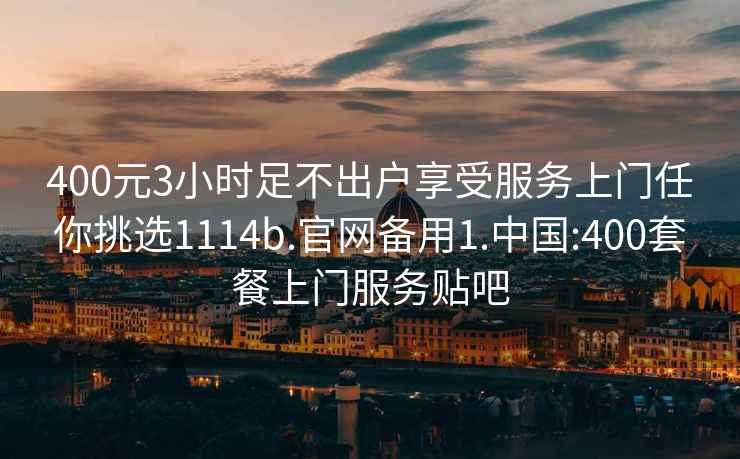 400元3小时足不出户享受服务上门任你挑选1114b.官网备用1.中国:400套餐上门服务贴吧