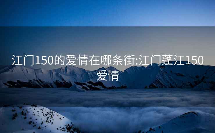 江门150的爱情在哪条街:江门蓬江150爱情