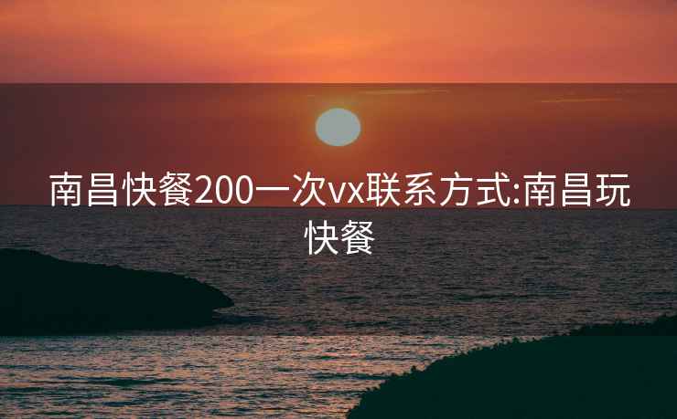 南昌快餐200一次vx联系方式:南昌玩快餐