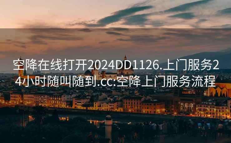 空降在线打开2024DD1126.上门服务24小时随叫随到.cc:空降上门服务流程