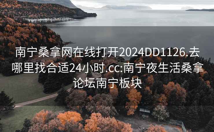 南宁桑拿网在线打开2024DD1126.去哪里找合适24小时.cc:南宁夜生活桑拿论坛南宁板块