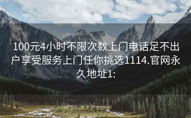 100元4小时不限次数上门电话足不出户享受服务上门任你挑选1114.官网永久地址1: