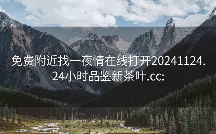 免费附近找一夜情在线打开20241124.24小时品鉴新茶叶.cc: