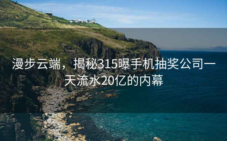 漫步云端，揭秘315曝手机抽奖公司一天流水20亿的内幕