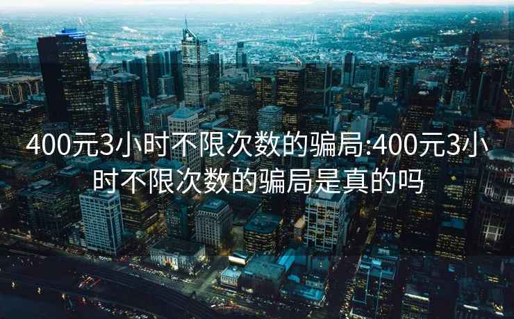 400元3小时不限次数的骗局:400元3小时不限次数的骗局是真的吗