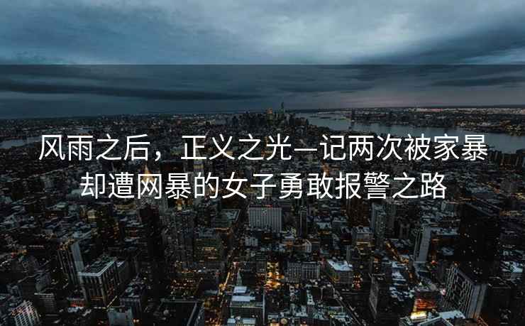 风雨之后，正义之光—记两次被家暴却遭网暴的女子勇敢报警之路