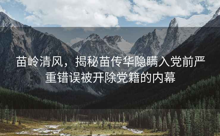 苗岭清风，揭秘苗传华隐瞒入党前严重错误被开除党籍的内幕