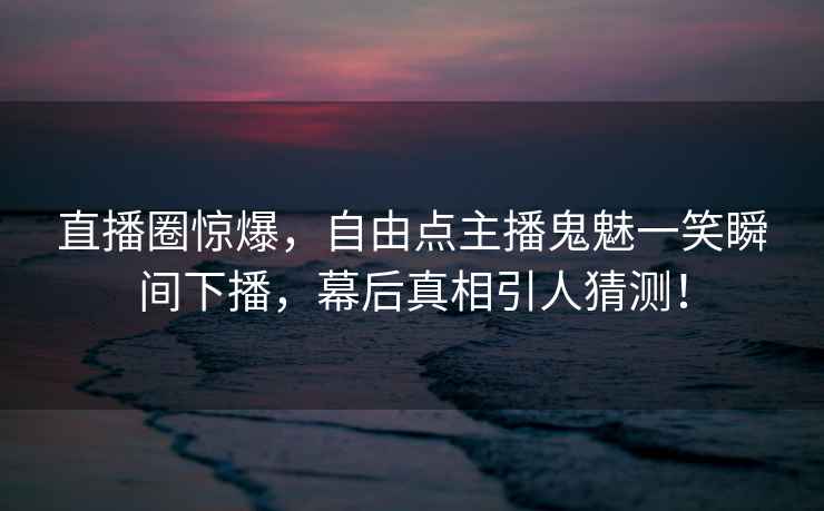 直播圈惊爆，自由点主播鬼魅一笑瞬间下播，幕后真相引人猜测！