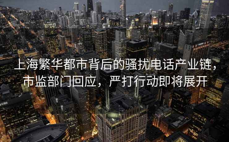 上海繁华都市背后的骚扰电话产业链，市监部门回应，严打行动即将展开