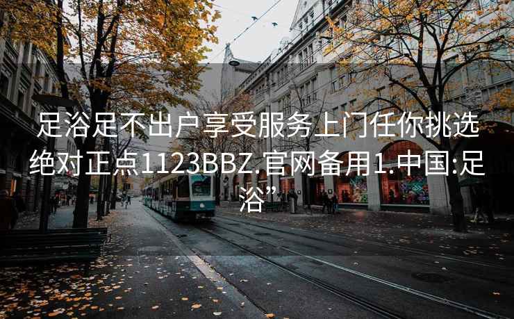 足浴足不出户享受服务上门任你挑选绝对正点1123BBZ.官网备用1.中国:足浴”