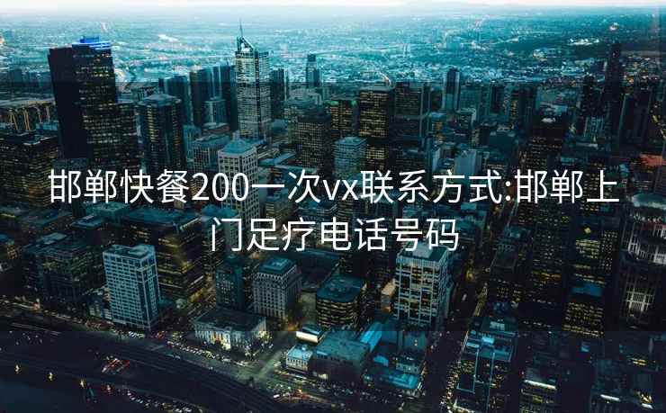 邯郸快餐200一次vx联系方式:邯郸上门足疗电话号码