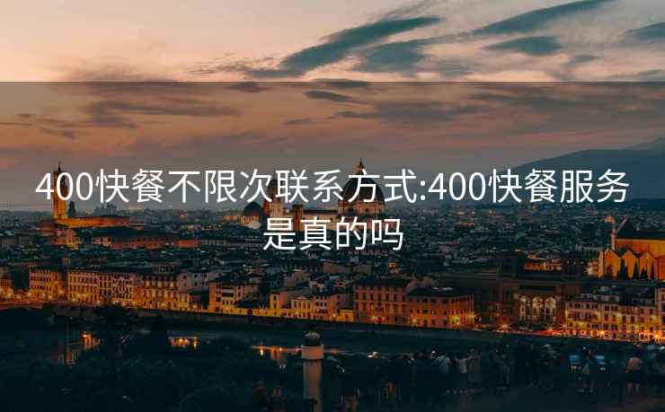 400快餐不限次联系方式:400快餐服务是真的吗