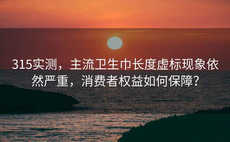 315实测，主流卫生巾长度虚标现象依然严重，消费者权益如何保障？