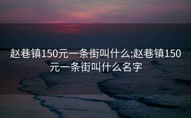 赵巷镇150元一条街叫什么:赵巷镇150元一条街叫什么名字