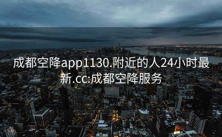 成都空降app1130.附近的人24小时最新.cc:成都空降服务