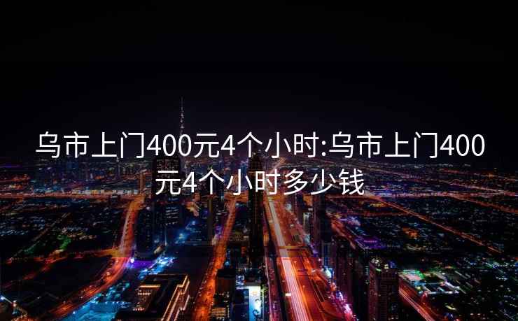 乌市上门400元4个小时:乌市上门400元4个小时多少钱