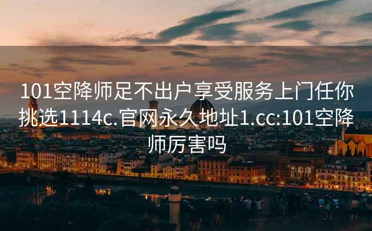 101空降师足不出户享受服务上门任你挑选1114c.官网永久地址1.cc:101空降师厉害吗