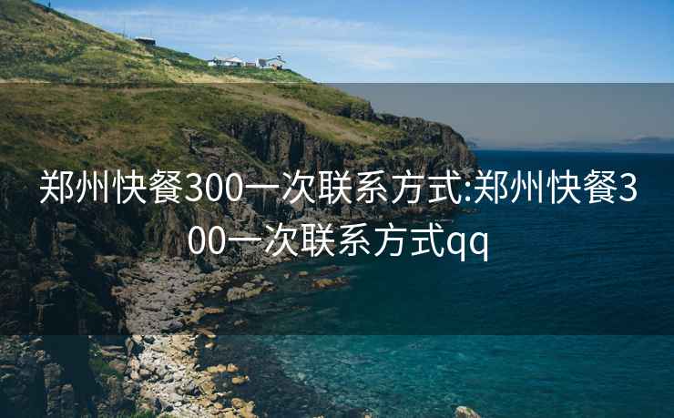 郑州快餐300一次联系方式:郑州快餐300一次联系方式qq