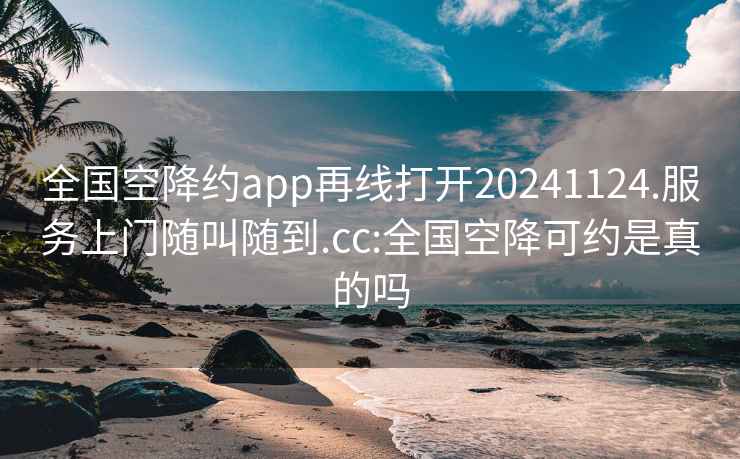 全国空降约app再线打开20241124.服务上门随叫随到.cc:全国空降可约是真的吗