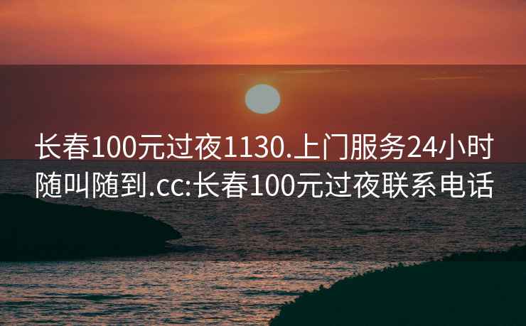 长春100元过夜1130.上门服务24小时随叫随到.cc:长春100元过夜联系电话