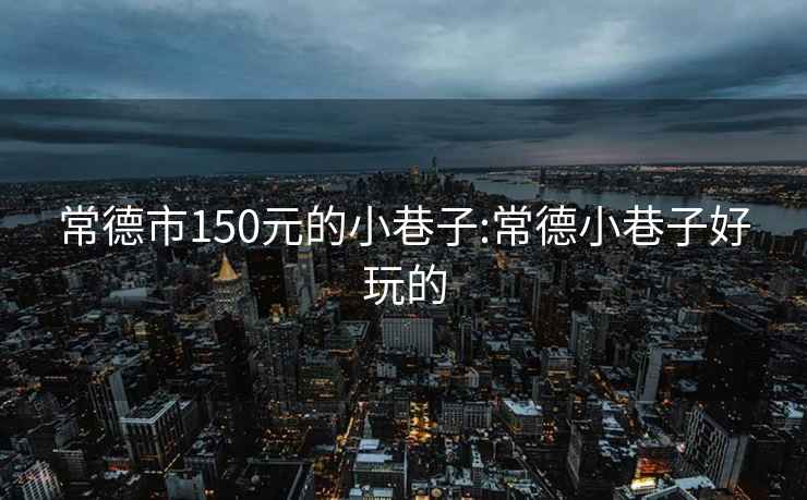 常德市150元的小巷子:常德小巷子好玩的